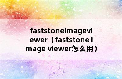 faststoneimageviewer（faststone image viewer怎么用）